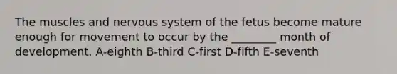 The muscles and nervous system of the fetus become mature enough for movement to occur by the ________ month of development. A-eighth B-third C-first D-fifth E-seventh