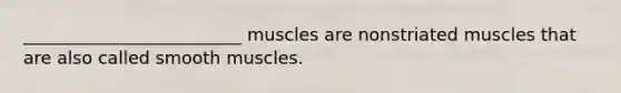 _________________________ muscles are nonstriated muscles that are also called smooth muscles.