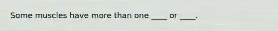 Some muscles have more than one ____ or ____.