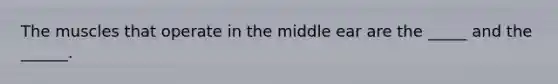 The muscles that operate in the middle ear are the _____ and the ______.