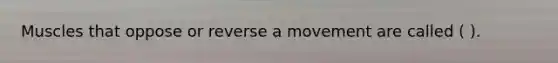 Muscles that oppose or reverse a movement are called ( ).