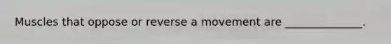 Muscles that oppose or reverse a movement are ______________.