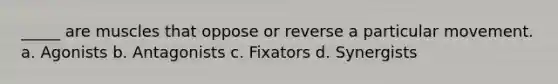 _____ are muscles that oppose or reverse a particular movement. a. Agonists b. Antagonists c. Fixators d. Synergists