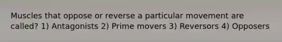 Muscles that oppose or reverse a particular movement are called? 1) Antagonists 2) Prime movers 3) Reversors 4) Opposers