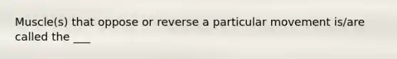 Muscle(s) that oppose or reverse a particular movement is/are called the ___