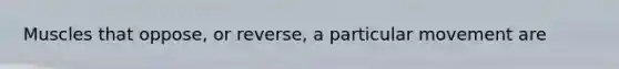 Muscles that oppose, or reverse, a particular movement are