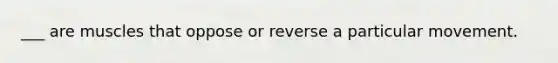 ___ are muscles that oppose or reverse a particular movement.