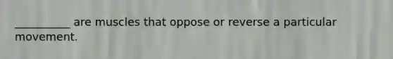 __________ are muscles that oppose or reverse a particular movement.