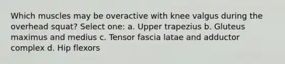 Which muscles may be overactive with knee valgus during the overhead squat? Select one: a. Upper trapezius b. Gluteus maximus and medius c. Tensor fascia latae and adductor complex d. Hip flexors