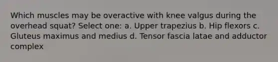 Which muscles may be overactive with knee valgus during the overhead squat? Select one: a. Upper trapezius b. Hip flexors c. Gluteus maximus and medius d. Tensor fascia latae and adductor complex