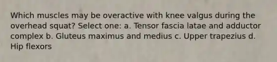 Which muscles may be overactive with knee valgus during the overhead squat? Select one: a. Tensor fascia latae and adductor complex b. Gluteus maximus and medius c. Upper trapezius d. Hip flexors