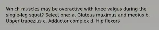 Which muscles may be overactive with knee valgus during the single-leg squat? Select one: a. Gluteus maximus and medius b. Upper trapezius c. Adductor complex d. Hip flexors