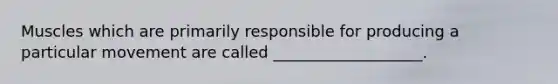 Muscles which are primarily responsible for producing a particular movement are called ___________________.