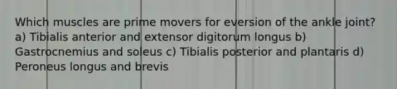 Which muscles are prime movers for eversion of the ankle joint? a) Tibialis anterior and extensor digitorum longus b) Gastrocnemius and soleus c) Tibialis posterior and plantaris d) Peroneus longus and brevis