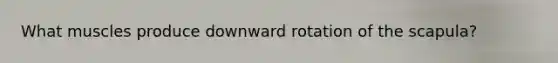 What muscles produce downward rotation of the scapula?