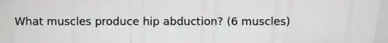 What muscles produce hip abduction? (6 muscles)