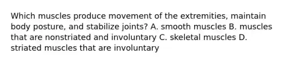 Which muscles produce movement of the extremities, maintain body posture, and stabilize joints? A. smooth muscles B. muscles that are nonstriated and involuntary C. skeletal muscles D. striated muscles that are involuntary