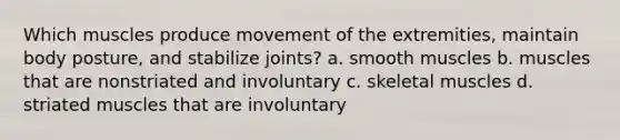 Which muscles produce movement of the extremities, maintain body posture, and stabilize joints? a. smooth muscles b. muscles that are nonstriated and involuntary c. skeletal muscles d. striated muscles that are involuntary