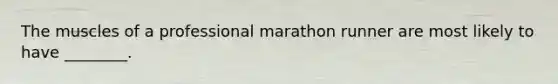 The muscles of a professional marathon runner are most likely to have ________.