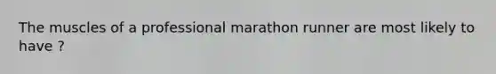 The muscles of a professional marathon runner are most likely to have ?