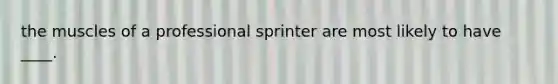 the muscles of a professional sprinter are most likely to have ____.