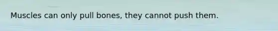 Muscles can only pull bones, they cannot push them.