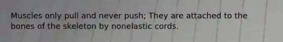 Muscles only pull and never push; They are attached to the bones of the skeleton by nonelastic cords.