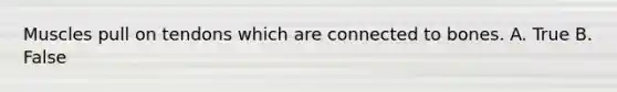 Muscles pull on tendons which are connected to bones. A. True B. False