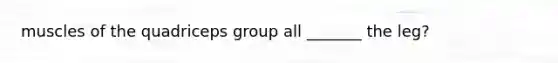 muscles of the quadriceps group all _______ the leg?