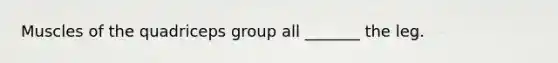 Muscles of the quadriceps group all _______ the leg.