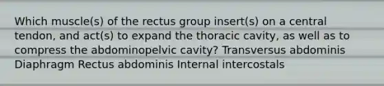 Which muscle(s) of the rectus group insert(s) on a central tendon, and act(s) to expand the thoracic cavity, as well as to compress the abdominopelvic cavity? Transversus abdominis Diaphragm Rectus abdominis Internal intercostals