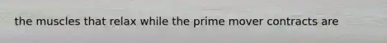 the muscles that relax while the prime mover contracts are