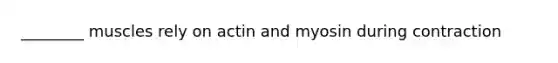 ________ muscles rely on actin and myosin during contraction