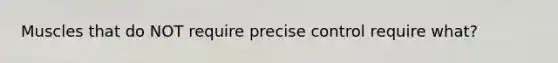 Muscles that do NOT require precise control require what?