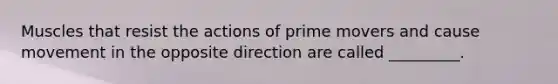 Muscles that resist the actions of prime movers and cause movement in the opposite direction are called _________.