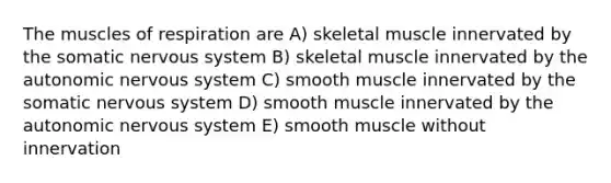 The muscles of respiration are A) skeletal muscle innervated by the somatic nervous system B) skeletal muscle innervated by the autonomic nervous system C) smooth muscle innervated by the somatic nervous system D) smooth muscle innervated by the autonomic nervous system E) smooth muscle without innervation