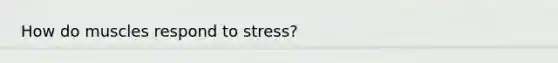 How do muscles respond to stress?