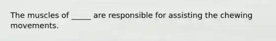 The muscles of _____ are responsible for assisting the chewing movements.