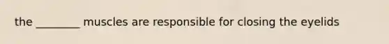 the ________ muscles are responsible for closing the eyelids