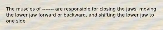 The muscles of ------- are responsible for closing the jaws, moving the lower jaw forward or backward, and shifting the lower jaw to one side