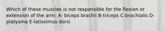 Which of these muscles is not responsible for the flexion or extension of the arm: A- biceps brachii B-triceps C-brachialis D-platysma E-latissimus dorsi