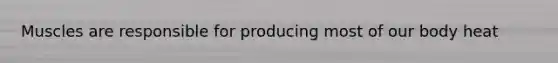 Muscles are responsible for producing most of our body heat