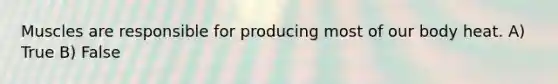Muscles are responsible for producing most of our body heat. A) True B) False