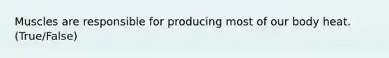 Muscles are responsible for producing most of our body heat. (True/False)