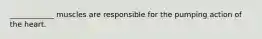 ____________ muscles are responsible for the pumping action of the heart.