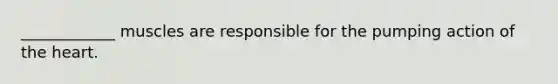 ____________ muscles are responsible for the pumping action of the heart.