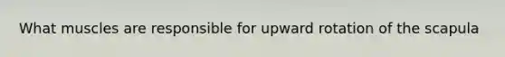 What muscles are responsible for upward rotation of the scapula
