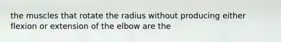 the muscles that rotate the radius without producing either flexion or extension of the elbow are the