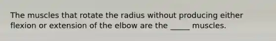 The muscles that rotate the radius without producing either flexion or extension of the elbow are the _____ muscles.