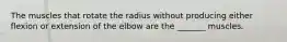 The muscles that rotate the radius without producing either flexion or extension of the elbow are the _______ muscles.